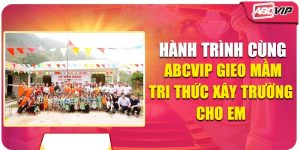 Cùng ABCVIP Gieo Mầm Tri Thức - Xây Trường Cho Em Thơ