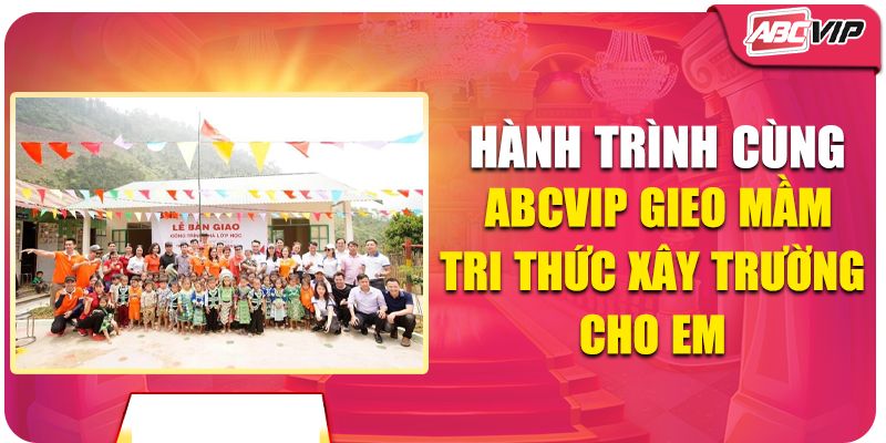 Cùng ABCVIP Gieo Mầm Tri Thức - Xây Trường Cho Em Thơ 